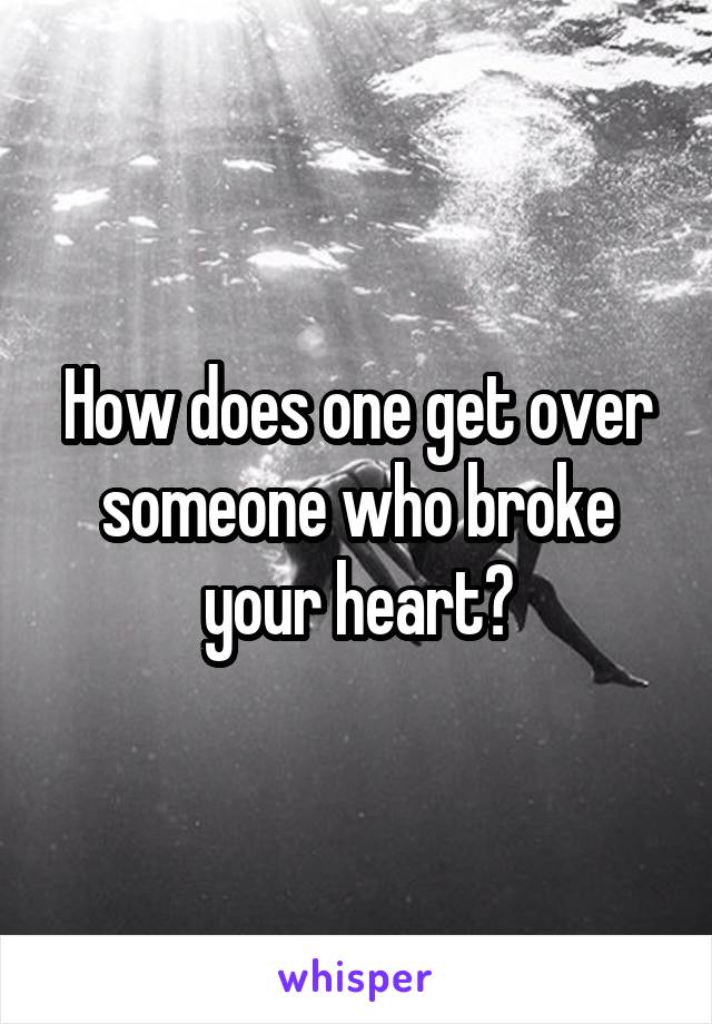 How does one get over someone who broke your heart?