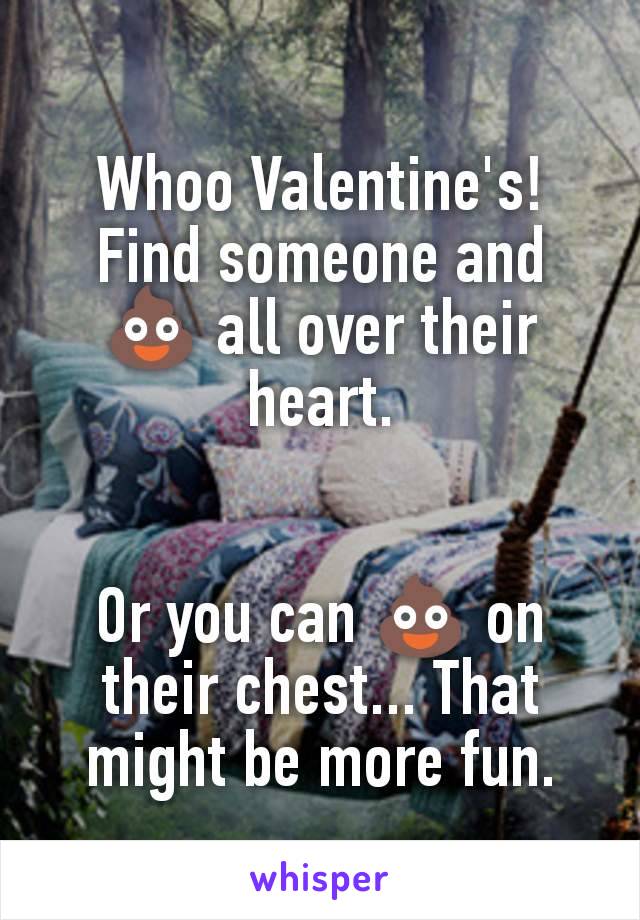 Whoo Valentine's!
Find someone and 💩 all over their heart.


Or you can 💩 on their chest... That might be more fun.