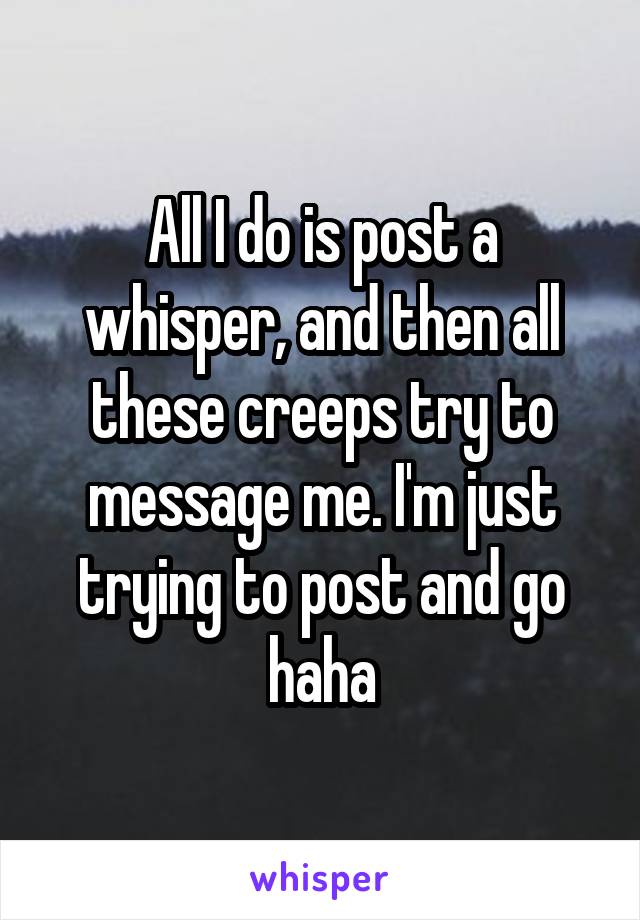 All I do is post a whisper, and then all these creeps try to message me. I'm just trying to post and go haha