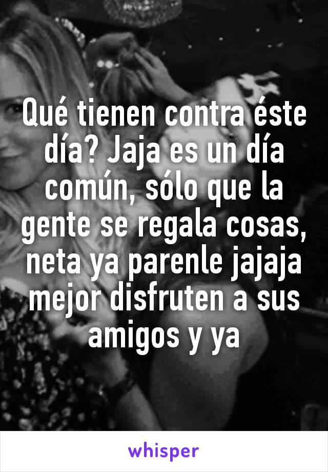 Qué tienen contra éste día? Jaja es un día común, sólo que la gente se regala cosas, neta ya parenle jajaja mejor disfruten a sus amigos y ya