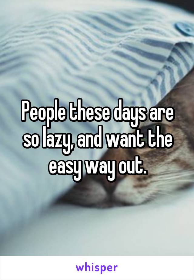 People these days are so lazy, and want the easy way out.