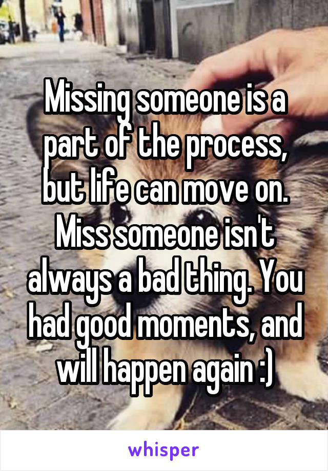 Missing someone is a part of the process, but life can move on. Miss someone isn't always a bad thing. You had good moments, and will happen again :)