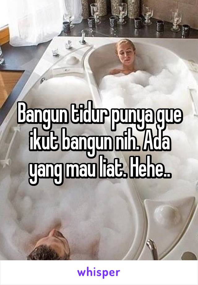 Bangun tidur punya gue ikut bangun nih. Ada yang mau liat. Hehe..