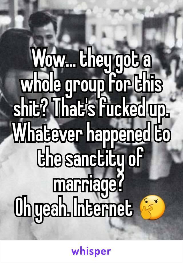 Wow... they got a whole group for this shit? That's fucked up. Whatever happened to the sanctity of marriage? 
Oh yeah. Internet 🤔