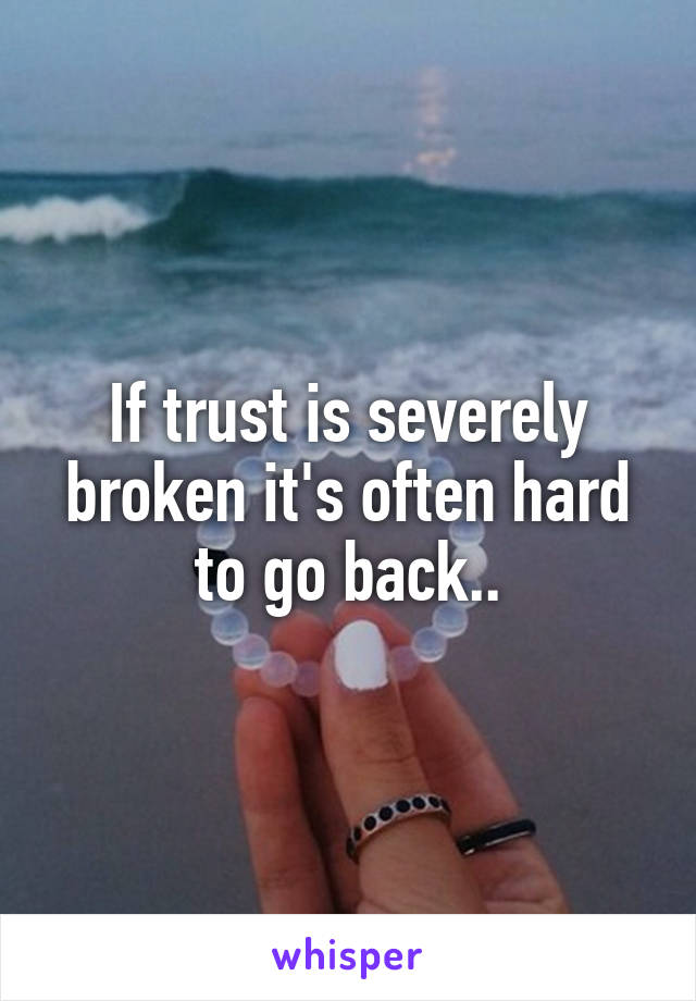 If trust is severely broken it's often hard to go back..