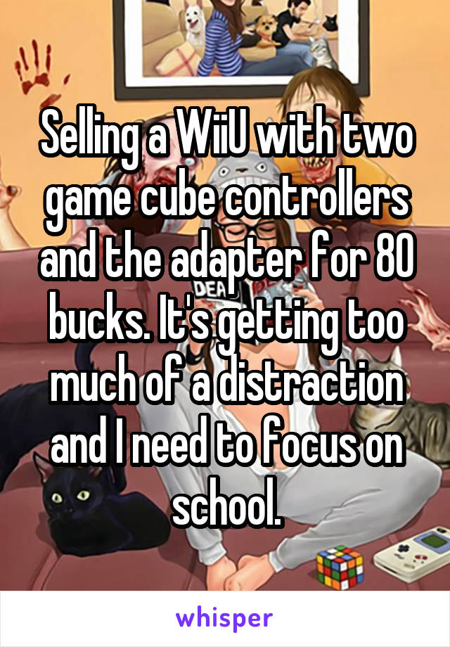 Selling a WiiU with two game cube controllers and the adapter for 80 bucks. It's getting too much of a distraction and I need to focus on school.