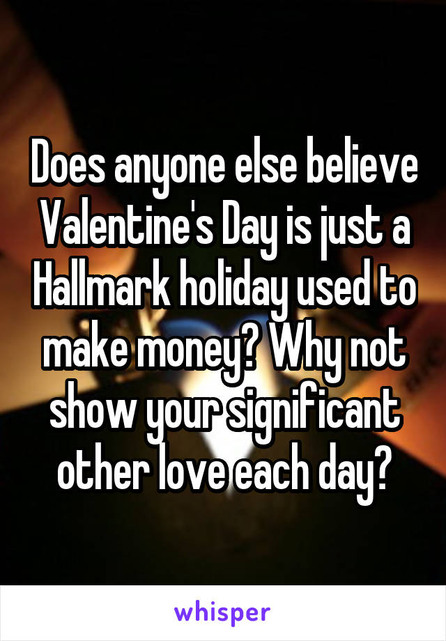 Does anyone else believe Valentine's Day is just a Hallmark holiday used to make money? Why not show your significant other love each day?