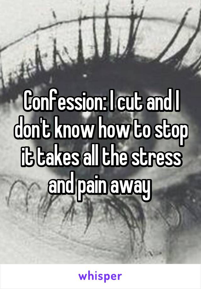 Confession: I cut and I don't know how to stop it takes all the stress and pain away 