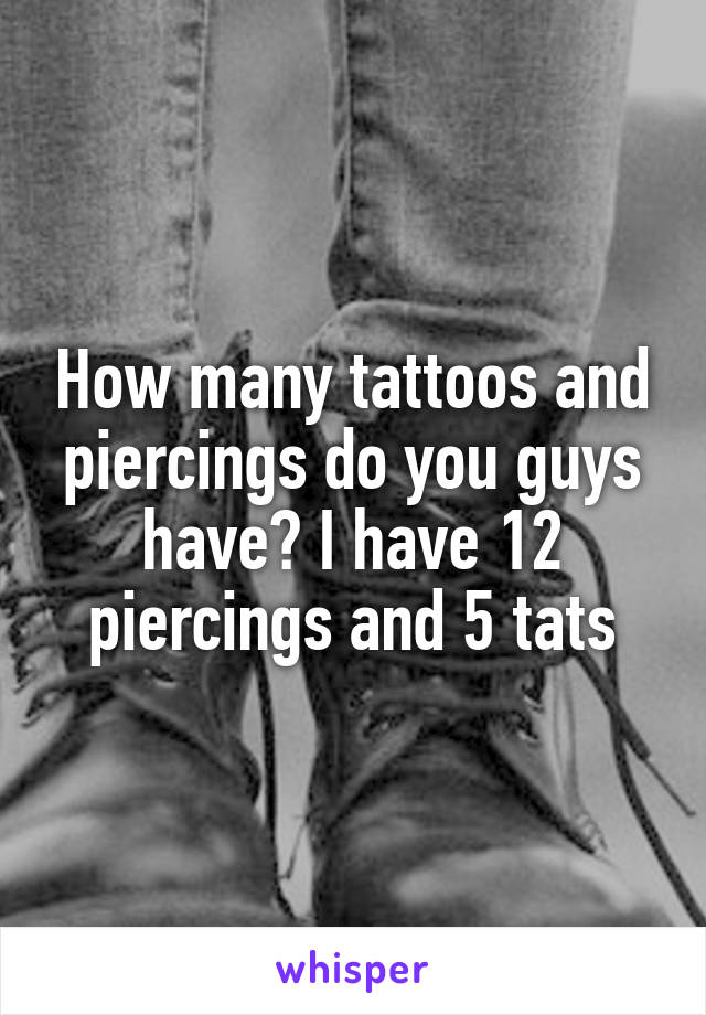 How many tattoos and piercings do you guys have? I have 12 piercings and 5 tats