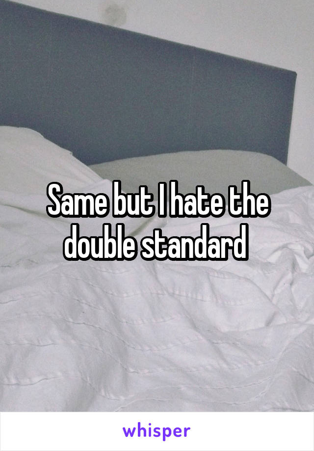 Same but I hate the double standard 