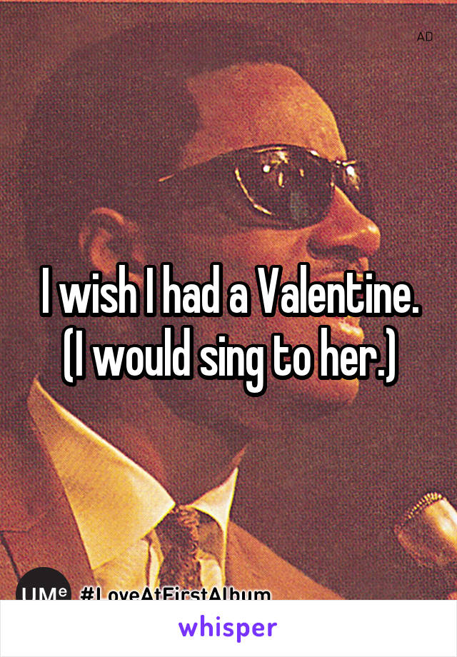 I wish I had a Valentine.
(I would sing to her.)