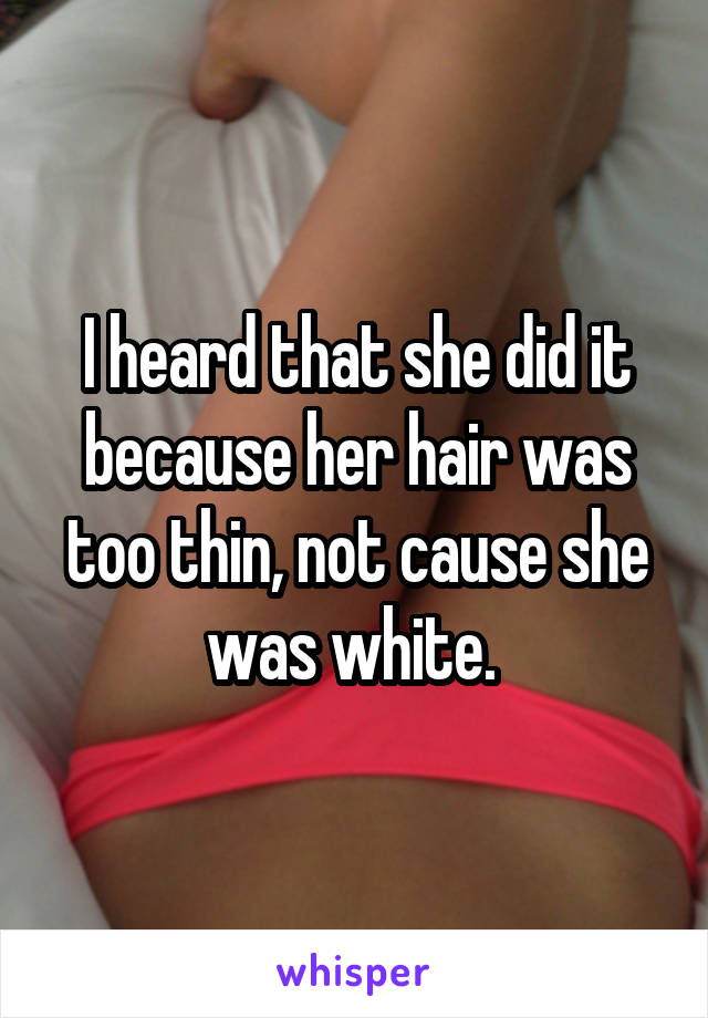 I heard that she did it because her hair was too thin, not cause she was white. 