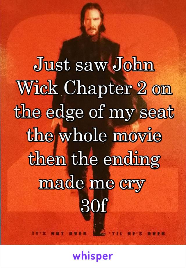 Just saw John Wick Chapter 2 on the edge of my seat the whole movie then the ending made me cry 
30f