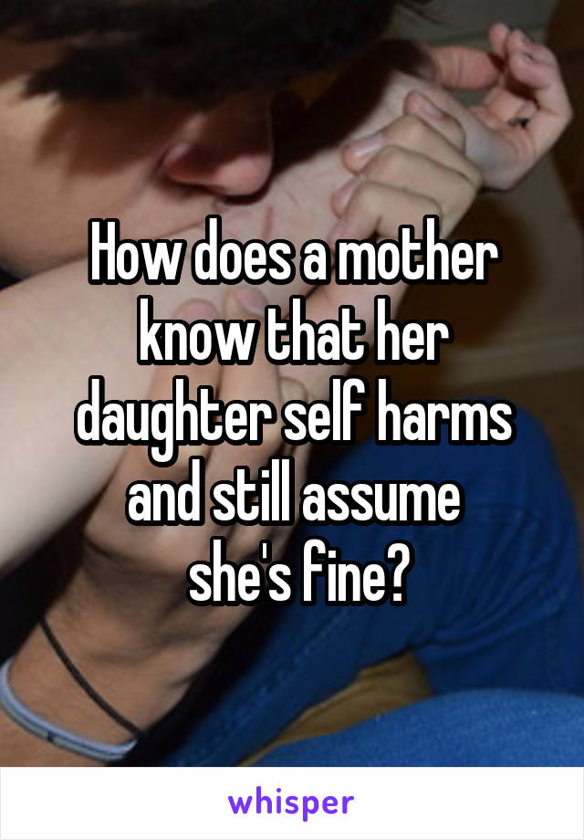 How does a mother know that her daughter self harms and still assume
 she's fine?