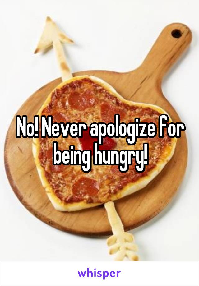 No! Never apologize for being hungry!