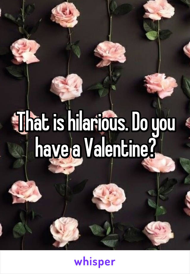 That is hilarious. Do you have a Valentine?