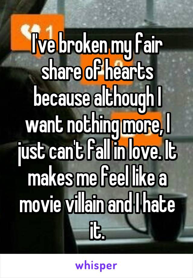 I've broken my fair share of hearts because although I want nothing more, I just can't fall in love. It makes me feel like a movie villain and I hate it.