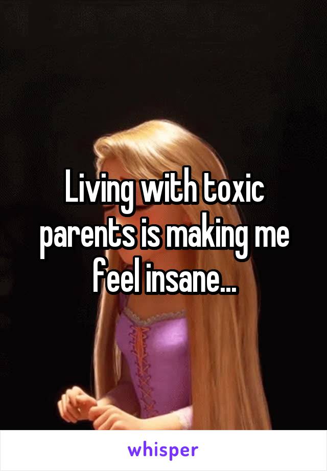 Living with toxic parents is making me feel insane...