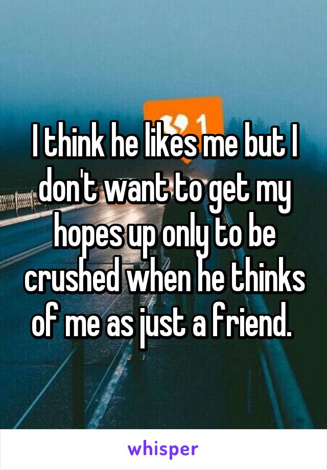 I think he likes me but I don't want to get my hopes up only to be crushed when he thinks of me as just a friend. 