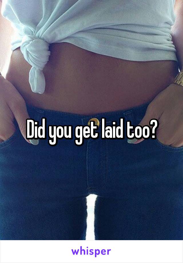 Did you get laid too?