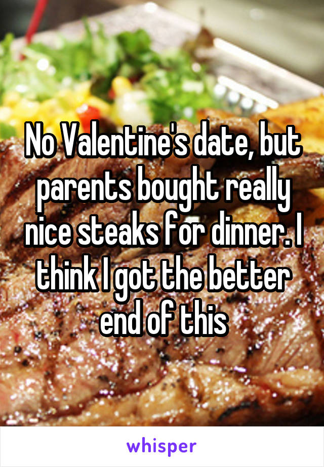 No Valentine's date, but parents bought really nice steaks for dinner. I think I got the better end of this