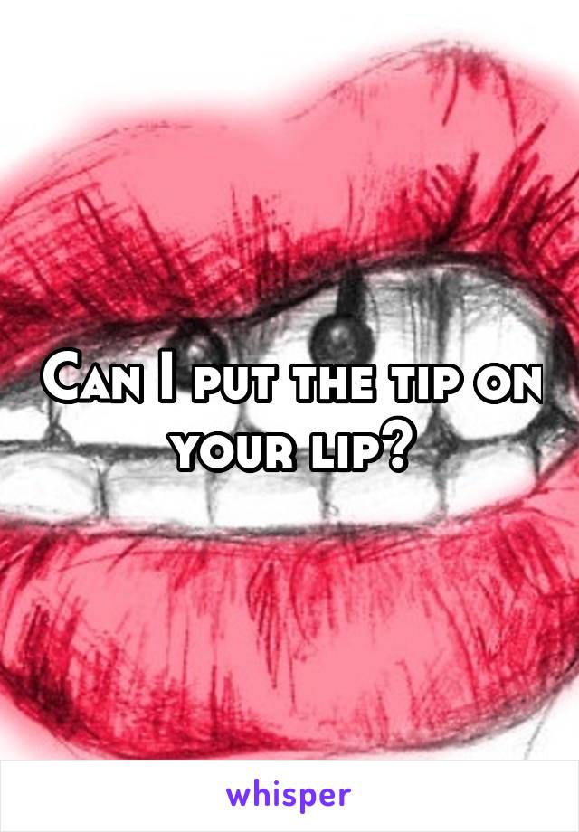 Can I put the tip on your lip?