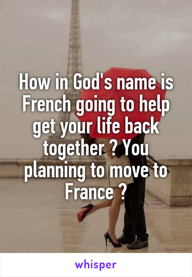 How in God's name is French going to help get your life back together ? You planning to move to France ?