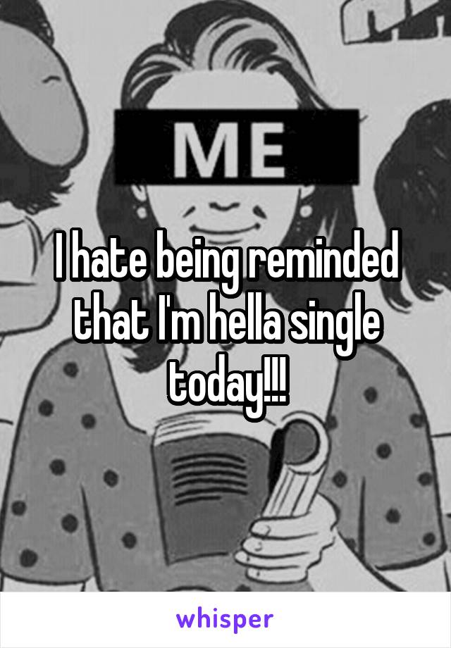 I hate being reminded that I'm hella single today!!!