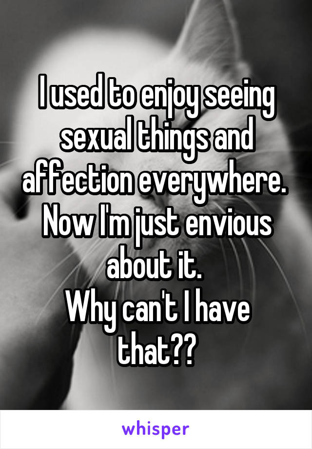 I used to enjoy seeing sexual things and affection everywhere. 
Now I'm just envious about it. 
Why can't I have that??