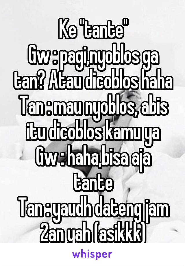 Ke "tante"
Gw : pagi,nyoblos ga tan? Atau dicoblos haha
Tan : mau nyoblos, abis itu dicoblos kamu ya
Gw : haha,bisa aja tante
Tan : yaudh dateng jam 2an yah (asikkk)