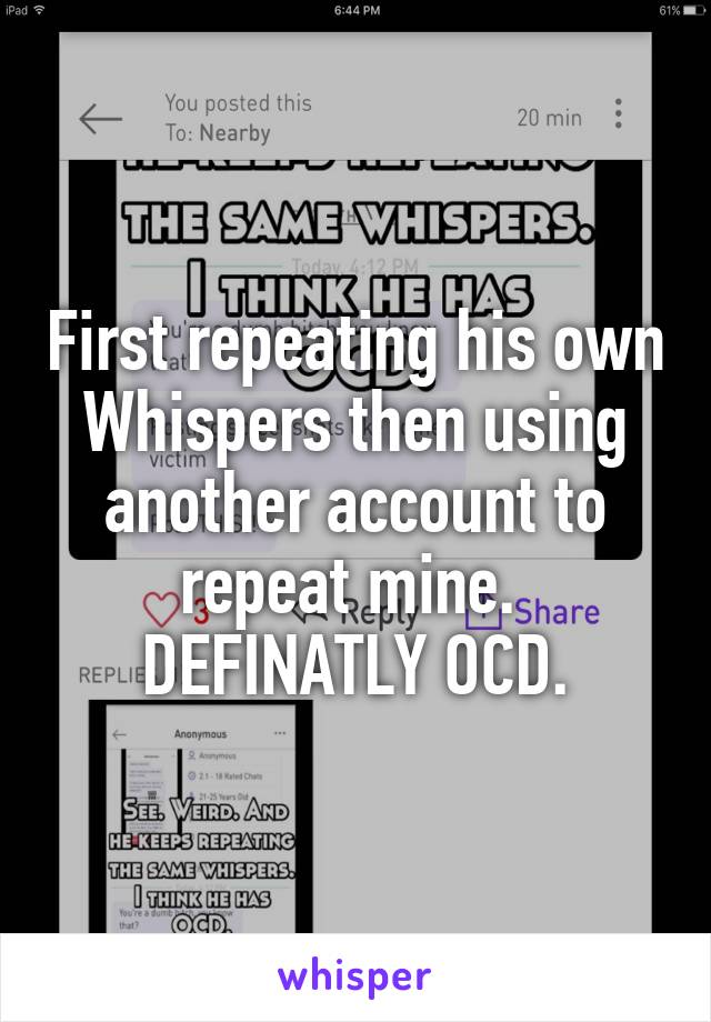 First repeating his own Whispers then using another account to repeat mine. 
DEFINATLY OCD.