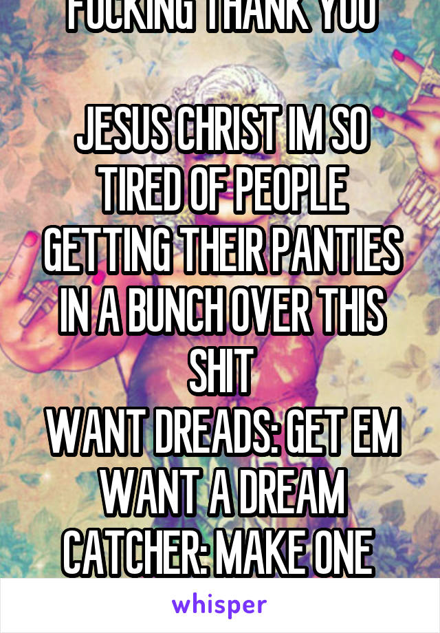 FUCKING THANK YOU

JESUS CHRIST IM SO TIRED OF PEOPLE GETTING THEIR PANTIES IN A BUNCH OVER THIS SHIT
WANT DREADS: GET EM
WANT A DREAM CATCHER: MAKE ONE 
etc