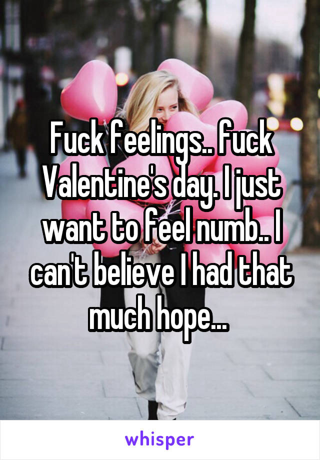 Fuck feelings.. fuck Valentine's day. I just want to feel numb.. I can't believe I had that much hope... 