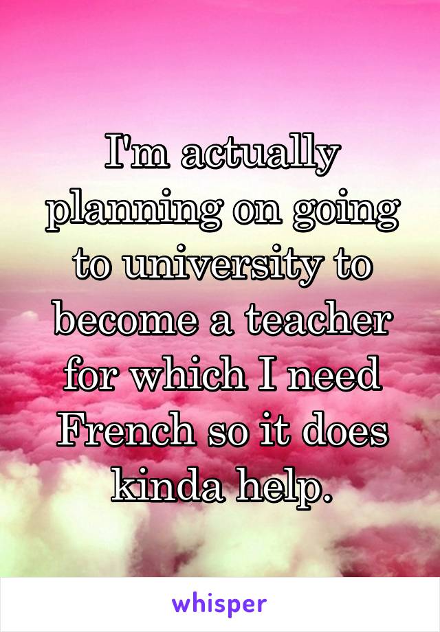 I'm actually planning on going to university to become a teacher for which I need French so it does kinda help.