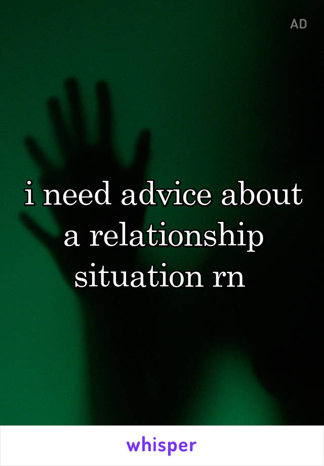 i need advice about a relationship situation rn 