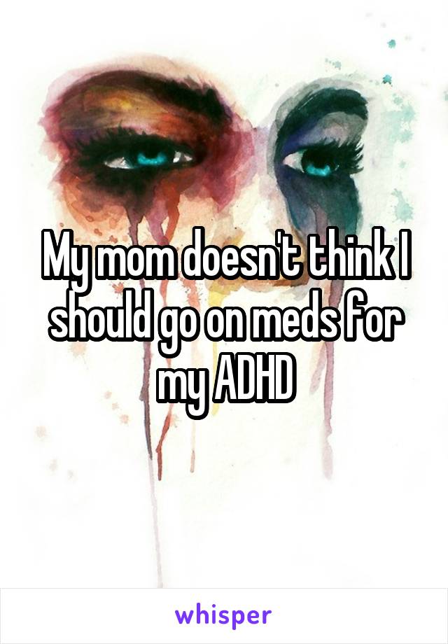 My mom doesn't think I should go on meds for my ADHD