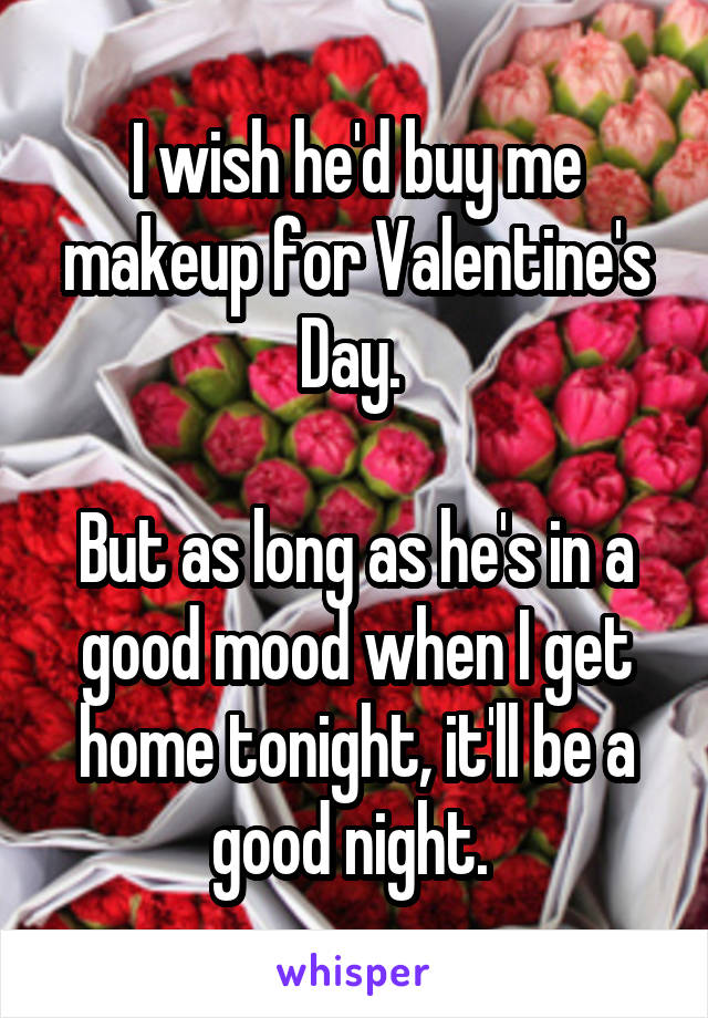 I wish he'd buy me makeup for Valentine's Day. 

But as long as he's in a good mood when I get home tonight, it'll be a good night. 