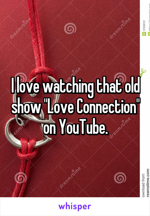 I love watching that old show "Love Connection" on YouTube.