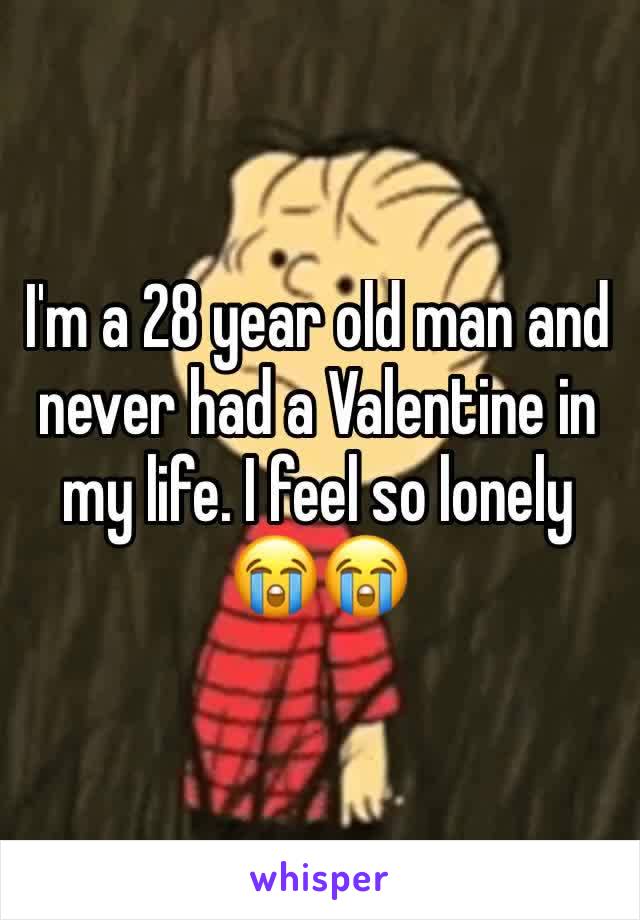 I'm a 28 year old man and never had a Valentine in my life. I feel so lonely 😭😭