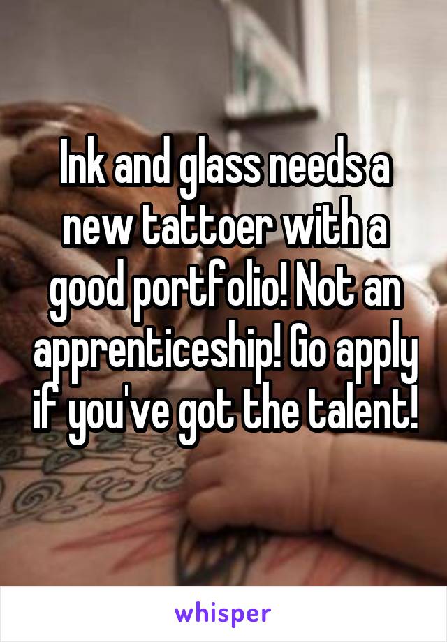 Ink and glass needs a new tattoer with a good portfolio! Not an apprenticeship! Go apply if you've got the talent! 