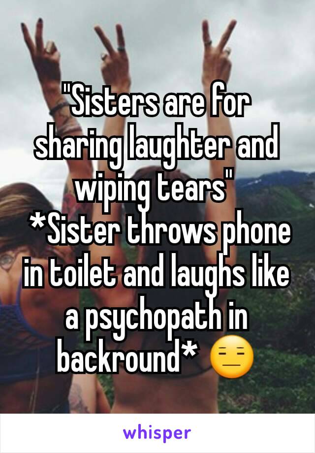 "Sisters are for sharing laughter and wiping tears" 
 *Sister throws phone in toilet and laughs like a psychopath in backround* 😑