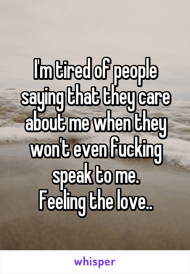 I'm tired of people saying that they care about me when they won't even fucking speak to me.
Feeling the love..