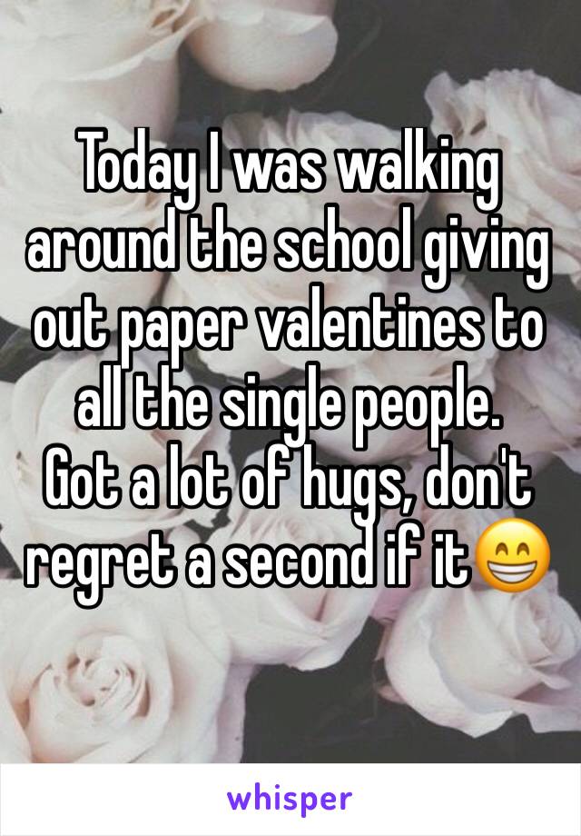 Today I was walking around the school giving out paper valentines to all the single people.
Got a lot of hugs, don't regret a second if it😁