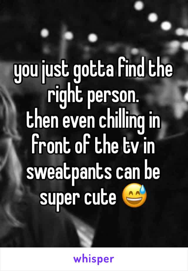 you just gotta find the right person. 
then even chilling in front of the tv in sweatpants can be super cute 😅