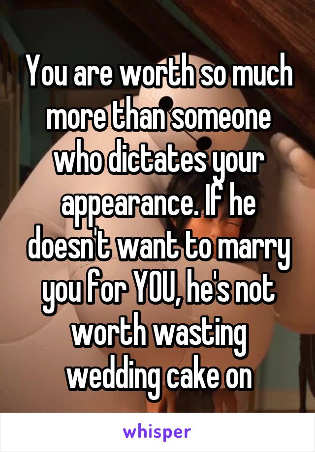 You are worth so much more than someone who dictates your appearance. If he doesn't want to marry you for YOU, he's not worth wasting wedding cake on