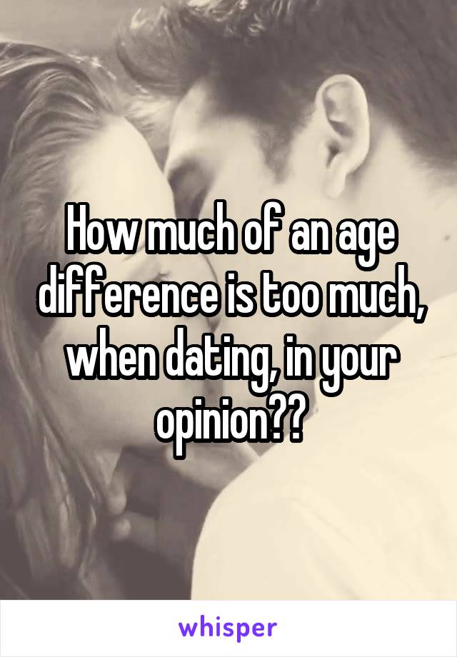 How much of an age difference is too much, when dating, in your opinion??