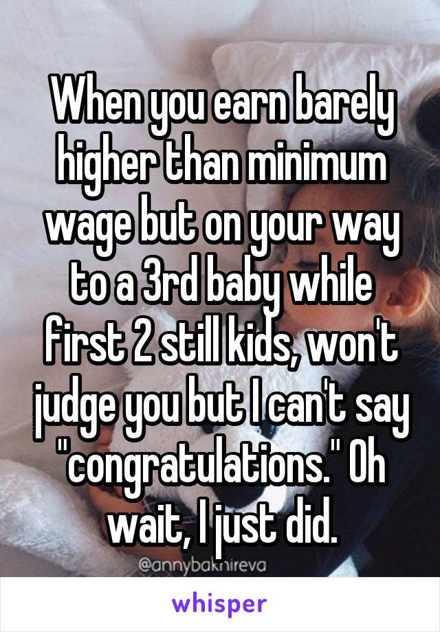 When you earn barely higher than minimum wage but on your way to a 3rd baby while first 2 still kids, won't judge you but I can't say "congratulations." Oh wait, I just did.