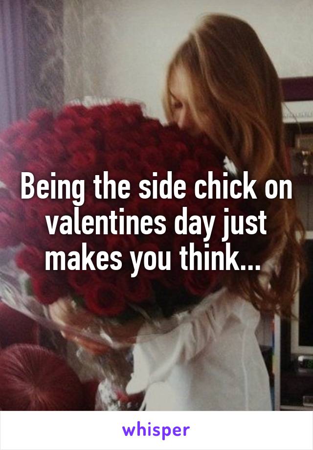 Being the side chick on valentines day just makes you think... 