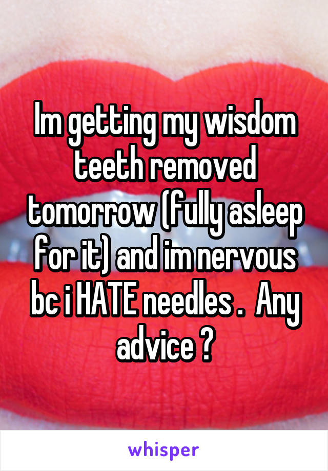 Im getting my wisdom teeth removed tomorrow (fully asleep for it) and im nervous bc i HATE needles .  Any advice ?