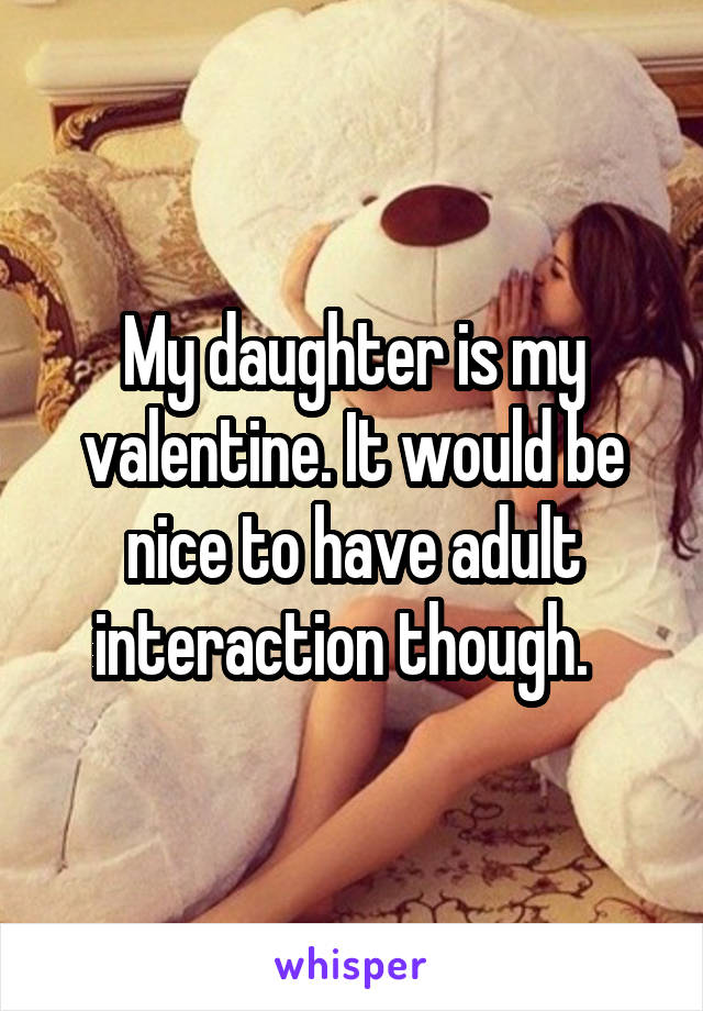 My daughter is my valentine. It would be nice to have adult interaction though.  